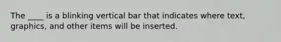 The ____ is a blinking vertical bar that indicates where text, graphics, and other items will be inserted.