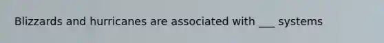 Blizzards and hurricanes are associated with ___ systems