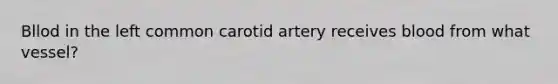 Bllod in the left common carotid artery receives blood from what vessel?