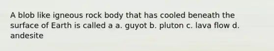 A blob like igneous rock body that has cooled beneath the surface of Earth is called a a. guyot b. pluton c. lava flow d. andesite