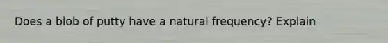 Does a blob of putty have a natural frequency? Explain