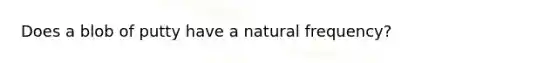 Does a blob of putty have a natural frequency?