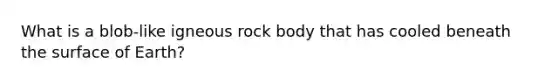 What is a blob-like igneous rock body that has cooled beneath the surface of Earth?