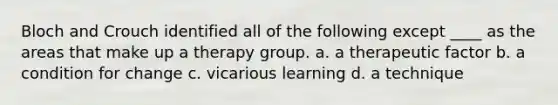 Bloch and Crouch identified all of the following except ____ as the areas that make up a therapy group. a. a therapeutic factor b. a condition for change c. vicarious learning d. a technique