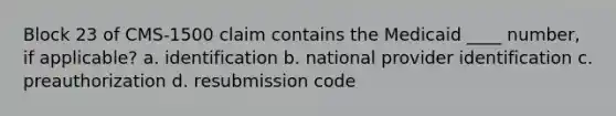 Block 23 of CMS-1500 claim contains the Medicaid ____ number, if applicable? a. identification b. national provider identification c. preauthorization d. resubmission code