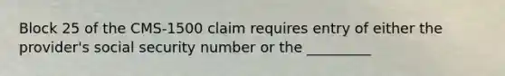 Block 25 of the CMS-1500 claim requires entry of either the provider's social security number or the _________