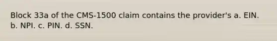 Block 33a of the CMS-1500 claim contains the provider's a. EIN. b. NPI. c. PIN. d. SSN.