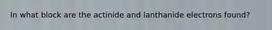 In what block are the actinide and lanthanide electrons found?