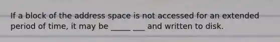 If a block of the address space is not accessed for an extended period of time, it may be _____ ___ and written to disk.