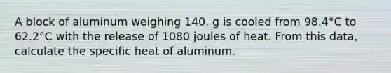 A block of aluminum weighing 140. g is cooled from 98.4°C to 62.2°C with the release of 1080 joules of heat. From this data, calculate the specific heat of aluminum.