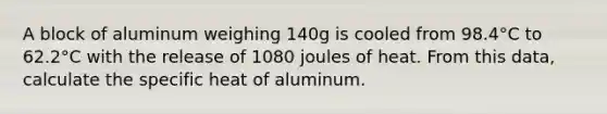 A block of aluminum weighing 140g is cooled from 98.4°C to 62.2°C with the release of 1080 joules of heat. From this data, calculate the specific heat of aluminum.