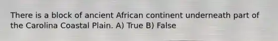 There is a block of ancient African continent underneath part of the Carolina Coastal Plain. A) True B) False