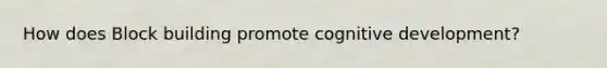 How does Block building promote cognitive development?
