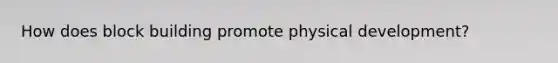 How does block building promote physical development?