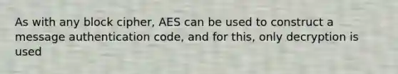 As with any block cipher, AES can be used to construct a message authentication code, and for this, only decryption is used