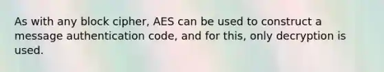 As with any block cipher, AES can be used to construct a message authentication code, and for this, only decryption is used.