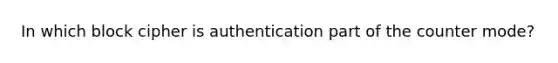 In which block cipher is authentication part of the counter mode?