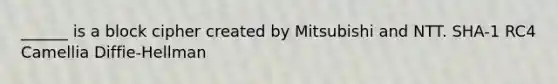 ______ is a block cipher created by Mitsubishi and NTT. SHA-1 RC4 Camellia Diffie-Hellman