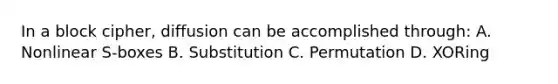 In a block cipher, diffusion can be accomplished through: A. Nonlinear S-boxes B. Substitution C. Permutation D. XORing