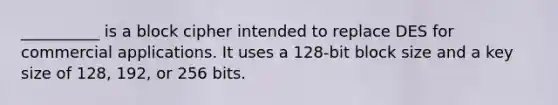 __________ is a block cipher intended to replace DES for commercial applications. It uses a 128-bit block size and a key size of 128, 192, or 256 bits.