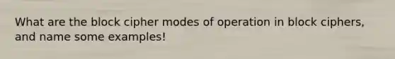 What are the block cipher modes of operation in block ciphers, and name some examples!