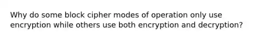 Why do some block cipher modes of operation only use encryption while others use both encryption and decryption?