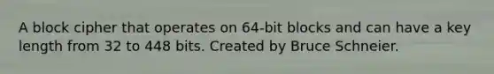 A block cipher that operates on 64-bit blocks and can have a key length from 32 to 448 bits. Created by Bruce Schneier.