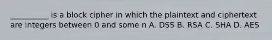 __________ is a block cipher in which the plaintext and ciphertext are integers between 0 and some n A. DSS B. RSA C. SHA D. AES