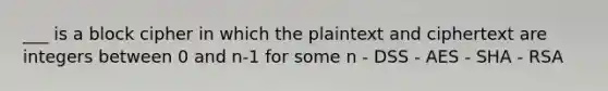 ___ is a block cipher in which the plaintext and ciphertext are integers between 0 and n-1 for some n - DSS - AES - SHA - RSA