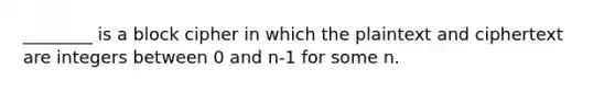 ________ is a block cipher in which the plaintext and ciphertext are integers between 0 and n-1 for some n.