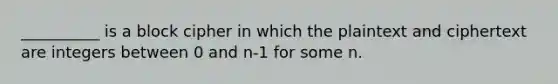 __________ is a block cipher in which the plaintext and ciphertext are integers between 0 and n-1 for some n.