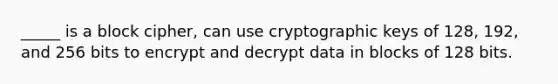 _____ is a block cipher, can use cryptographic keys of 128, 192, and 256 bits to encrypt and decrypt data in blocks of 128 bits.