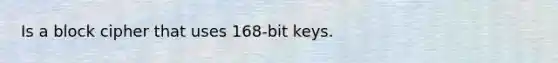 Is a block cipher that uses 168-bit keys.