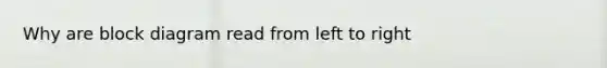 Why are block diagram read from left to right