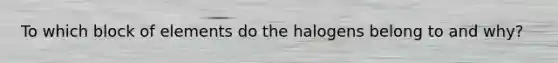 To which block of elements do the halogens belong to and why?