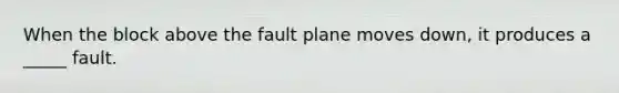 When the block above the fault plane moves down, it produces a _____ fault.