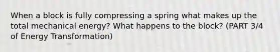 When a block is fully compressing a spring what makes up the total mechanical energy? What happens to the block? (PART 3/4 of Energy Transformation)