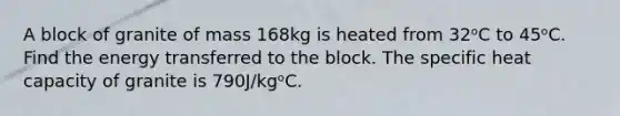 A block of granite of mass 168kg is heated from 32ᵒC to 45ᵒC. Find the energy transferred to the block. The specific heat capacity of granite is 790J/kgᵒC.