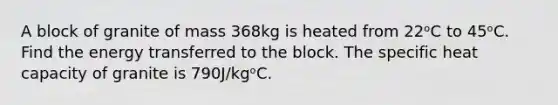 A block of granite of mass 368kg is heated from 22ᵒC to 45ᵒC. Find the energy transferred to the block. The specific heat capacity of granite is 790J/kgᵒC.