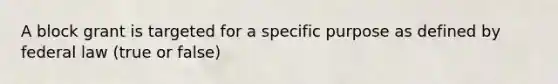 A block grant is targeted for a specific purpose as defined by federal law (true or false)