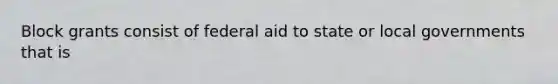 Block grants consist of federal aid to state or local governments that is