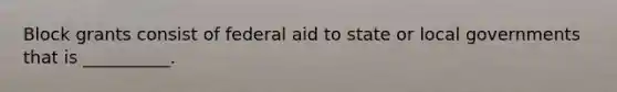 Block grants consist of federal aid to state or local governments that is __________.