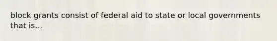 block grants consist of federal aid to state or local governments that is...