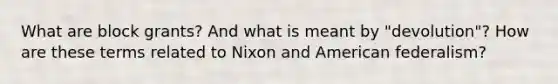 What are block grants? And what is meant by "devolution"? How are these terms related to Nixon and American federalism?