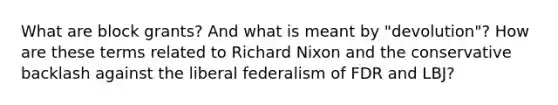 What are block grants? And what is meant by "devolution"? How are these terms related to Richard Nixon and the conservative backlash against the liberal federalism of FDR and LBJ?