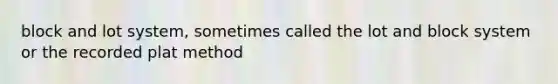 block and lot system, sometimes called the lot and block system or the recorded plat method