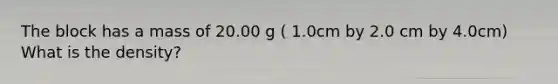 The block has a mass of 20.00 g ( 1.0cm by 2.0 cm by 4.0cm) What is the density?