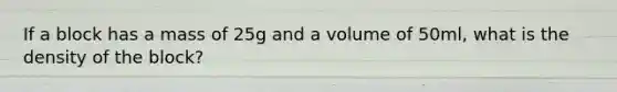 If a block has a mass of 25g and a volume of 50ml, what is the density of the block?