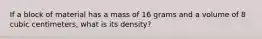 If a block of material has a mass of 16 grams and a volume of 8 cubic centimeters, what is its density?