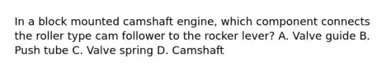 In a block mounted camshaft engine, which component connects the roller type cam follower to the rocker lever? A. Valve guide B. Push tube C. Valve spring D. Camshaft